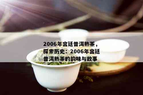 2006年宫廷普洱熟茶，探索历史：2006年宫廷普洱熟茶的韵味与故事