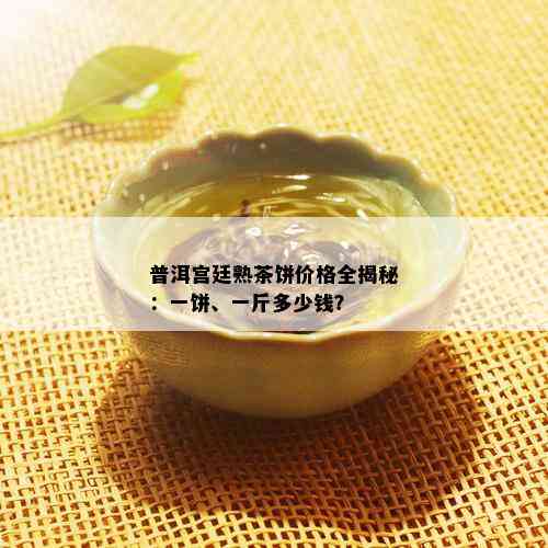 普洱宫廷熟茶饼价格全揭秘：一饼、一斤多少钱？