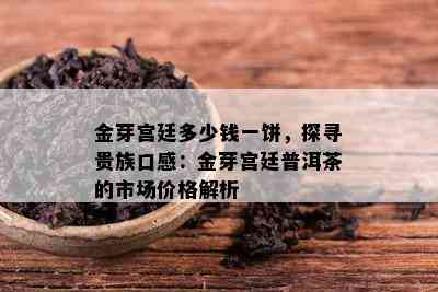 金芽宫廷多少钱一饼，探寻贵族口感：金芽宫廷普洱茶的市场价格解析