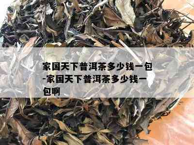 家国天下普洱茶多少钱一包-家国天下普洱茶多少钱一包啊