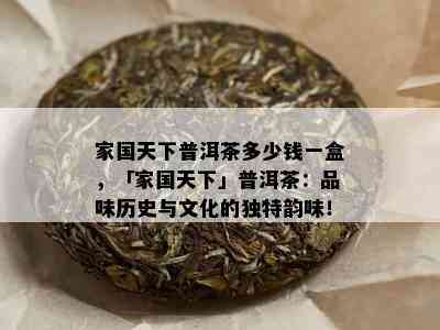 家国天下普洱茶多少钱一盒，「家国天下」普洱茶：品味历史与文化的独特韵味！