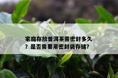 家庭存放普洱茶需密封多久？是否需要用密封袋存储？