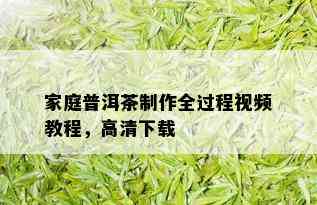 家庭普洱茶制作全过程视频教程，高清下载