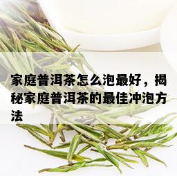 家庭普洱茶怎么泡更好，揭秘家庭普洱茶的更佳冲泡方法