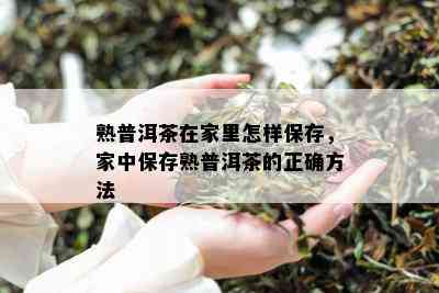 熟普洱茶在家里怎样保存，家中保存熟普洱茶的正确方法