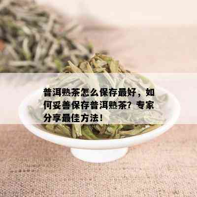 普洱熟茶怎么保存更好，如何妥善保存普洱熟茶？专家分享更佳方法！