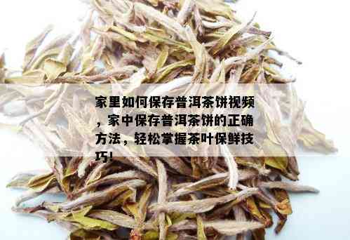 家里如何保存普洱茶饼视频，家中保存普洱茶饼的正确方法，轻松掌握茶叶保鲜技巧！