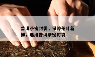 普洱茶密封袋，保障茶叶新鲜，选用普洱茶密封袋