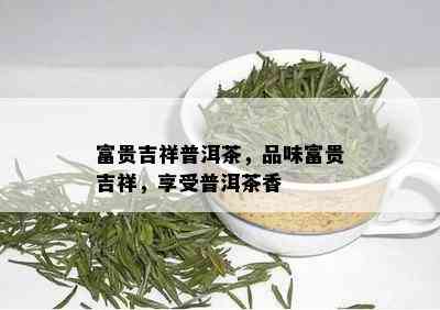 富贵吉祥普洱茶，品味富贵吉祥，享受普洱茶香