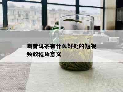 喝普洱茶有什么好处的短视频教程及意义