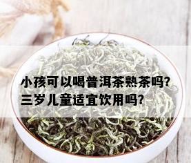 小孩可以喝普洱茶熟茶吗？三岁儿童适宜饮用吗？