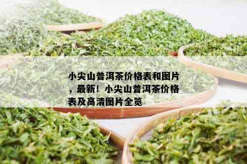 小尖山普洱茶价格表和图片，最新！小尖山普洱茶价格表及高清图片全览