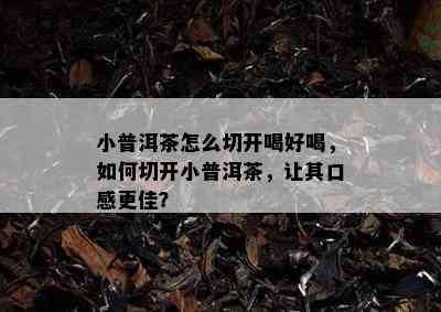 小普洱茶怎么切开喝好喝，如何切开小普洱茶，让其口感更佳？