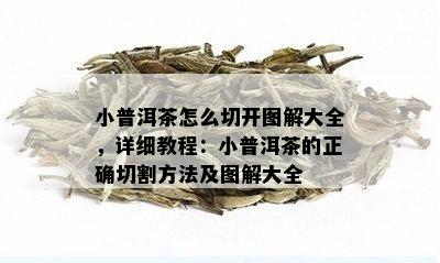 小普洱茶怎么切开图解大全，详细教程：小普洱茶的正确切割方法及图解大全