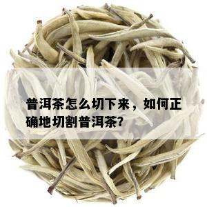 普洱茶怎么切下来，如何正确地切割普洱茶？