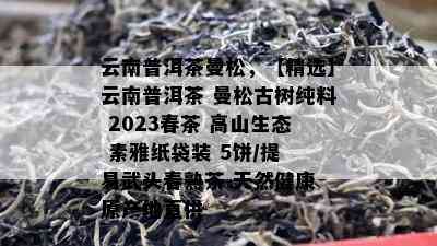 云南普洱茶曼松，【精选】云南普洱茶 曼松古树纯料 2023春茶 高山生态 素雅纸袋装 5饼/提 易武头春熟茶 天然健康 原产地直供