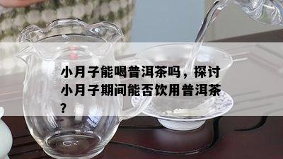 小月子能喝普洱茶吗，探讨小月子期间能否饮用普洱茶？