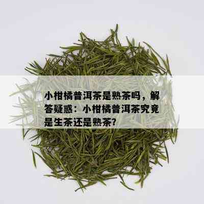 小柑橘普洱茶是熟茶吗，解答疑惑：小柑橘普洱茶究竟是生茶还是熟茶？