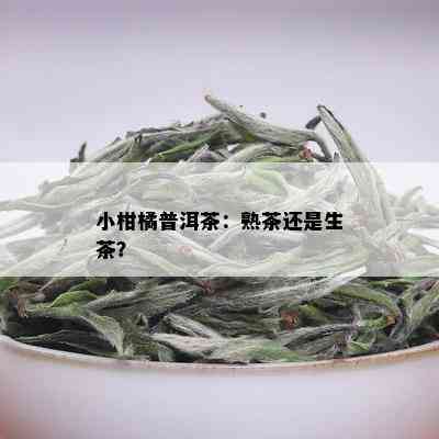 小柑橘普洱茶：熟茶还是生茶？