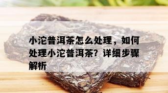 小沱普洱茶怎么处理，如何处理小沱普洱茶？详细步骤解析