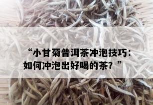 “小甘菊普洱茶冲泡技巧：如何冲泡出好喝的茶？”