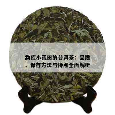 勐库小荒田的普洱茶：品质、保存方法与特点全面解析