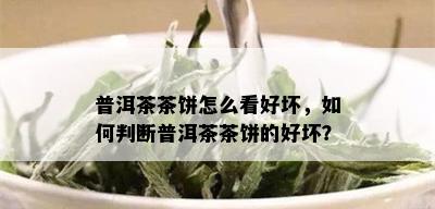 普洱茶茶饼怎么看好坏，如何判断普洱茶茶饼的好坏？