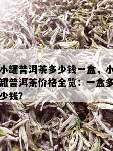 小罐普洱茶多少钱一盒，小罐普洱茶价格全览：一盒多少钱？