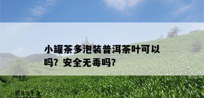 小罐茶多泡装普洱茶叶可以吗？安全无吗？