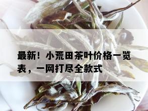 最新！小荒田茶叶价格一览表，一网打尽全款式