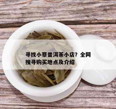 寻找小蔡普洱茶小店？全网搜寻购买地点及介绍