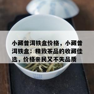 小藏普洱铁盒价格，小藏普洱铁盒：精致茶品的收藏佳选，价格亲民又不失品质