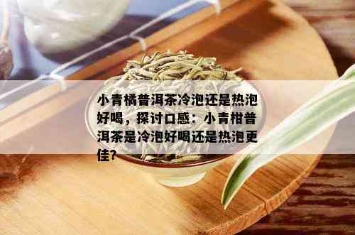 小青橘普洱茶冷泡还是热泡好喝，探讨口感：小青柑普洱茶是冷泡好喝还是热泡更佳？