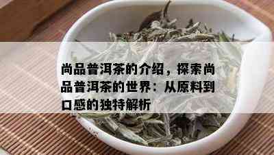 尚品普洱茶的介绍，探索尚品普洱茶的世界：从原料到口感的独特解析