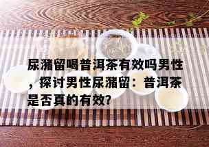 尿潴留喝普洱茶有效吗男性，探讨男性尿潴留：普洱茶是否真的有效？