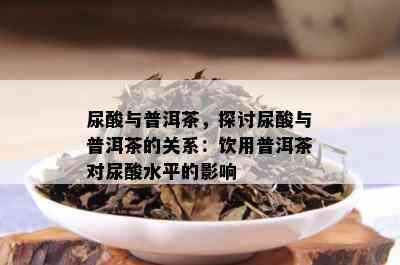 尿酸与普洱茶，探讨尿酸与普洱茶的关系：饮用普洱茶对尿酸水平的影响