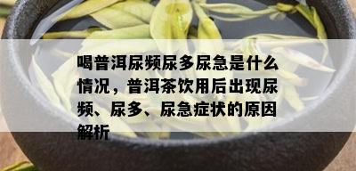 喝普洱尿频尿多尿急是什么情况，普洱茶饮用后出现尿频、尿多、尿急症状的原因解析