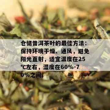 仓储普洱茶叶的更佳方法：保持环境干燥、通风，避免阳光直射，适宜温度在25℃左右，湿度在60%-70%之间。