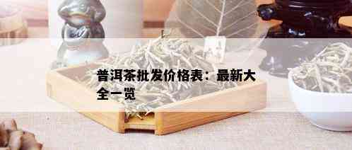 普洱茶批发价格表：最新大全一览