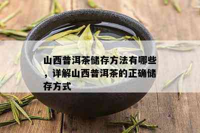 山西普洱茶储存方法有哪些，详解山西普洱茶的正确储存方式