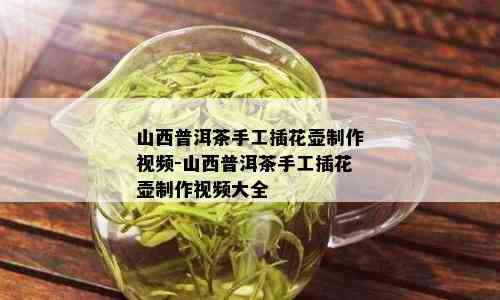 山西普洱茶手工插花壶制作视频-山西普洱茶手工插花壶制作视频大全