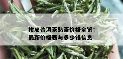 柑皮普洱茶熟茶价格全览：最新价格表与多少钱信息