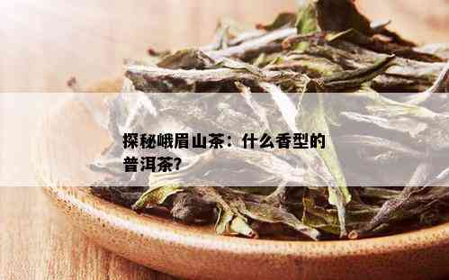 探秘峨眉山茶：什么香型的普洱茶？