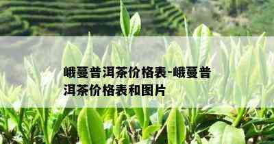 峨蔓普洱茶价格表-峨蔓普洱茶价格表和图片