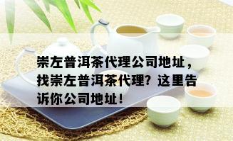 崇左普洱茶代理公司地址，找崇左普洱茶代理？这里告诉你公司地址！