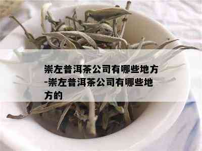 崇左普洱茶公司有哪些地方-崇左普洱茶公司有哪些地方的