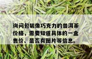 询问包装像巧克力的普洱茶价格，需要知道具体的一盒售价、是否有图片等信息。