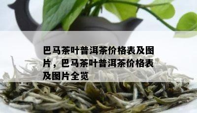 巴马茶叶普洱茶价格表及图片，巴马茶叶普洱茶价格表及图片全览