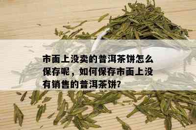 市面上没卖的普洱茶饼怎么保存呢，如何保存市面上没有销售的普洱茶饼？