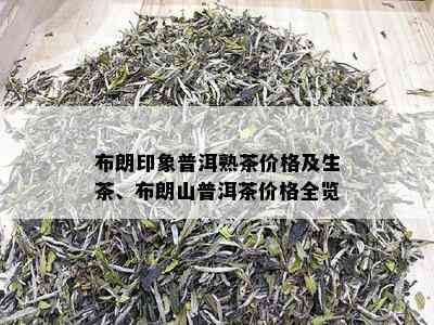 布朗印象普洱熟茶价格及生茶、布朗山普洱茶价格全览